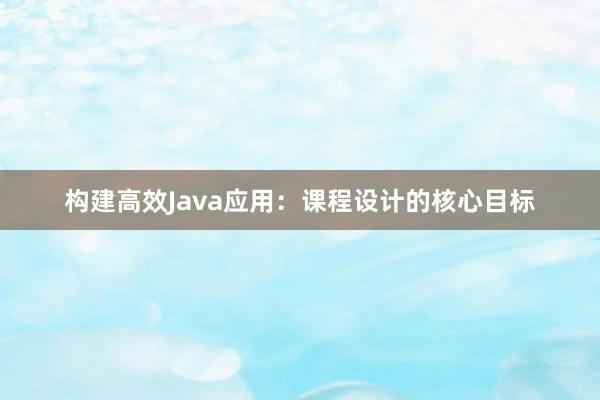 构建高效Java应用：课程设计的核心目标